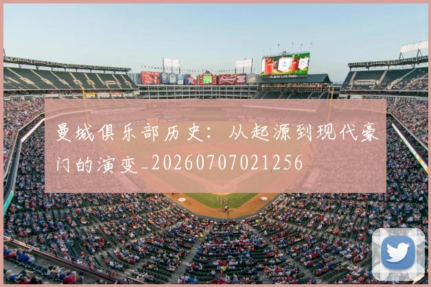 曼城俱乐部历史：从起源到现代豪门的演变_20260707021256