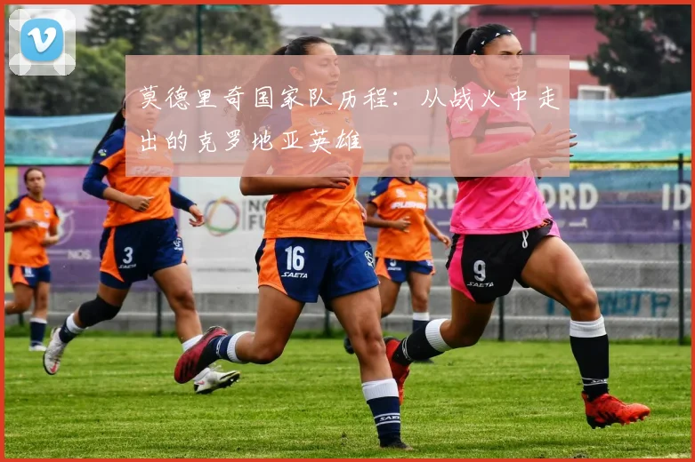 莫德里奇国家队历程：从战火中走出的克罗地亚英雄
