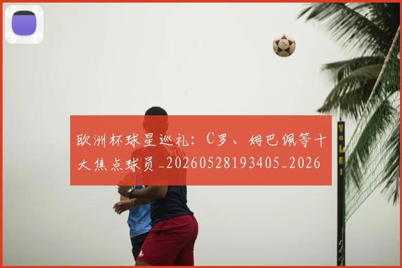 欧洲杯球星巡礼:C罗、姆巴佩等十大焦点球员_20260528193405_20260707152425