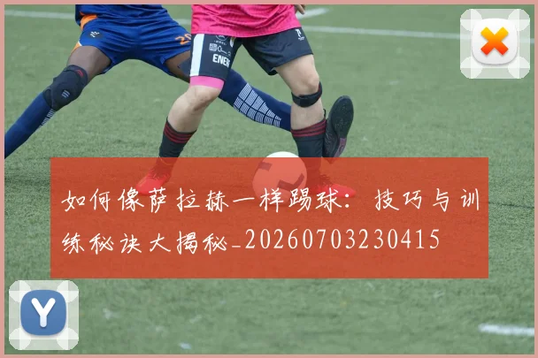 如何像萨拉赫一样踢球:技巧与训练秘诀大揭秘_20260703230415