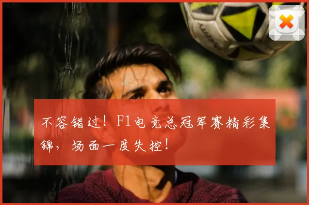 不容错过!F1电竞总冠军赛精彩集锦,场面一度失控!