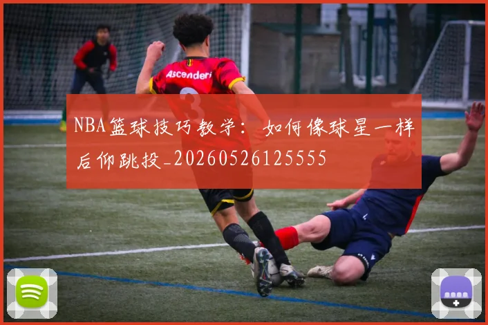 NBA篮球技巧教学：如何像球星一样后仰跳投_20260526125555