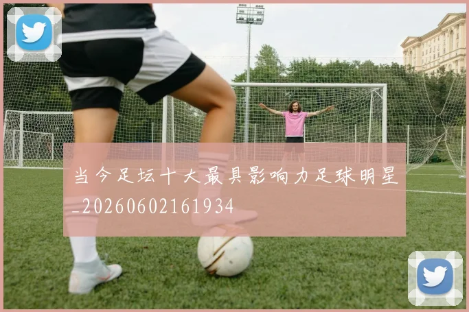 当今足坛十大最具影响力足球明星_20260602161934