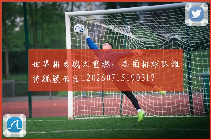 世界排名战火重燃,各国排球队谁将脱颖而出_20260715190317