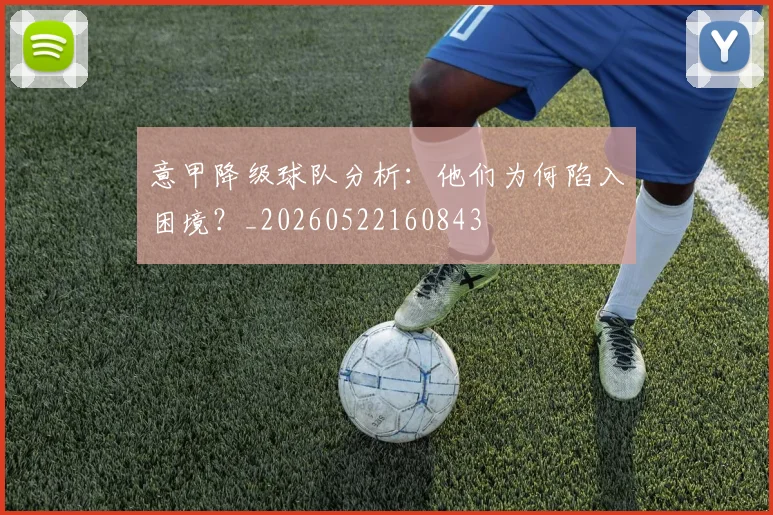 意甲降级球队分析:他们为何陷入困境?_20260522160843