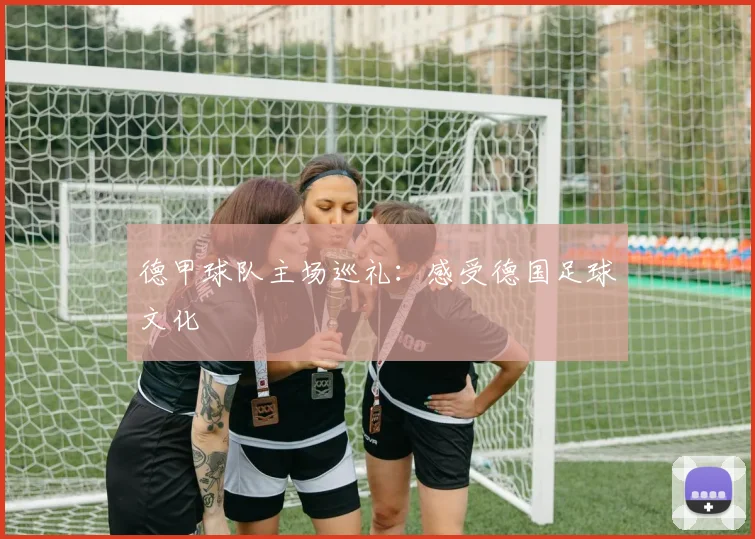 德甲球队主场巡礼:感受德国足球文化
