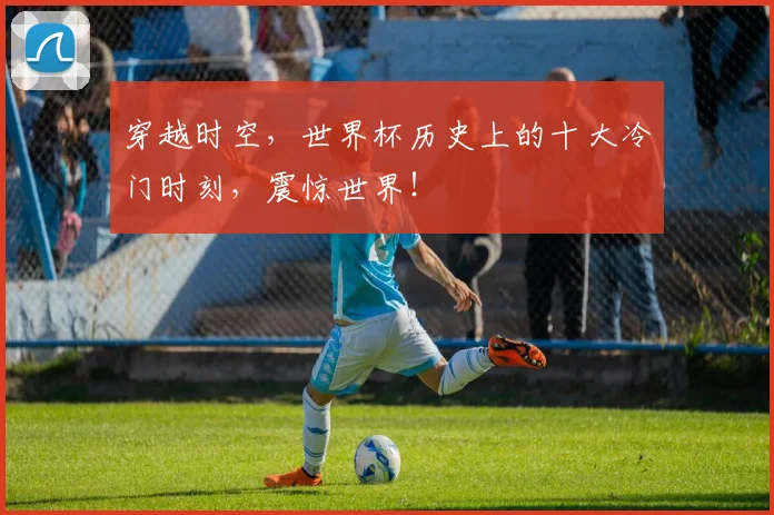 穿越时空，世界杯历史上的十大冷门时刻，震惊世界！
