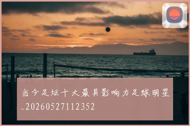 当今足坛十大最具影响力足球明星_20260527112352