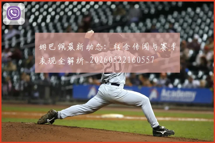 姆巴佩最新动态：转会传闻与赛季表现全解析_20260522160557