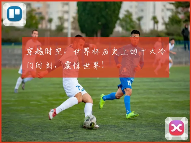 穿越时空，世界杯历史上的十大冷门时刻，震惊世界！