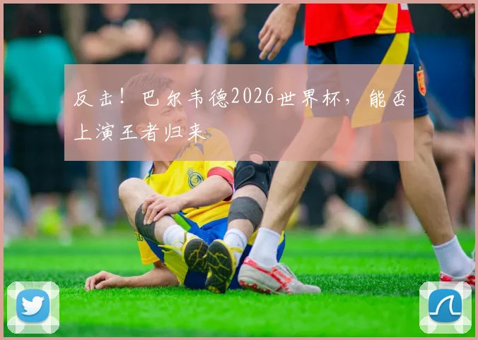 反击!巴尔韦德2026世界杯,能否上演王者归来
