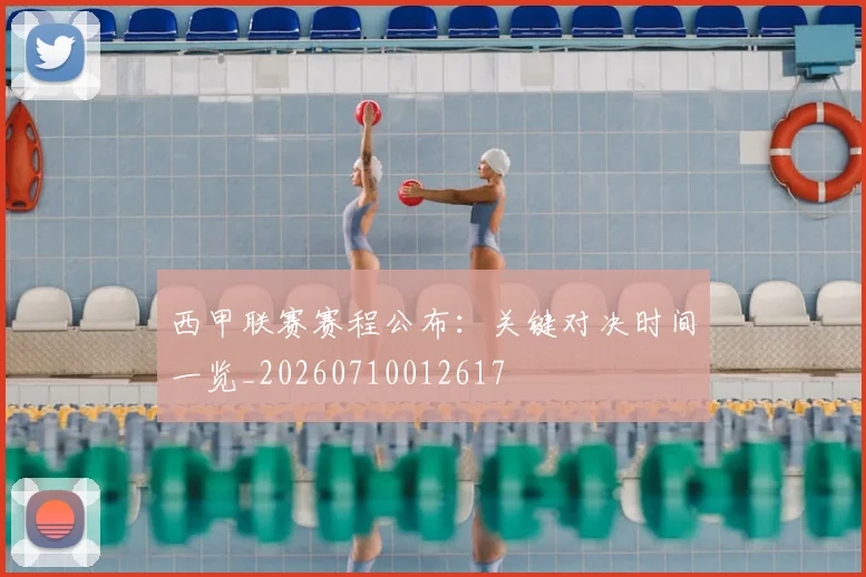 西甲联赛赛程公布:关键对决时间一览_20260710012617
