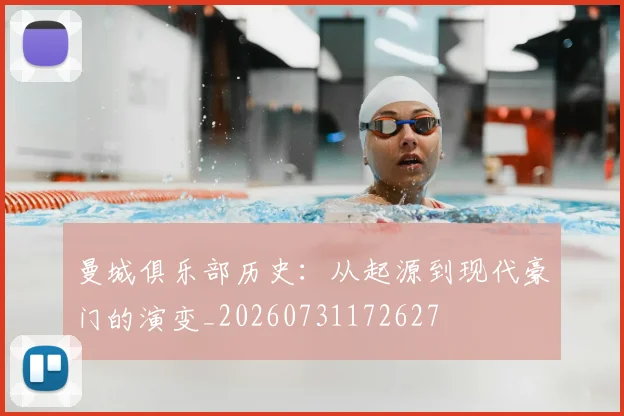 曼城俱乐部历史：从起源到现代豪门的演变_20260731172627