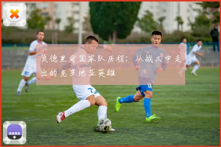 莫德里奇国家队历程：从战火中走出的克罗地亚英雄
