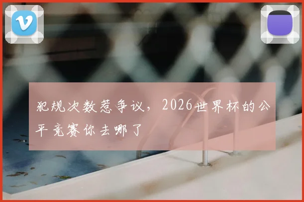 犯规次数惹争议，2026世界杯的公平竞赛你去哪了