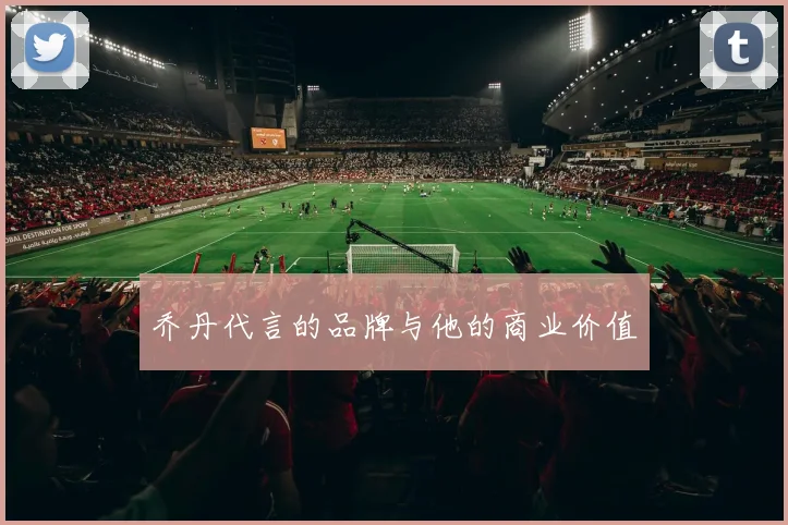 乔丹代言的品牌与他的商业价值