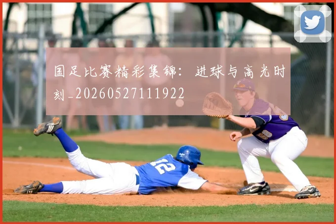 国足比赛精彩集锦:进球与高光时刻_20260527111922