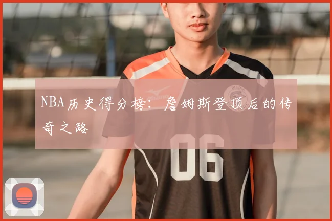 NBA历史得分榜：詹姆斯登顶后的传奇之路