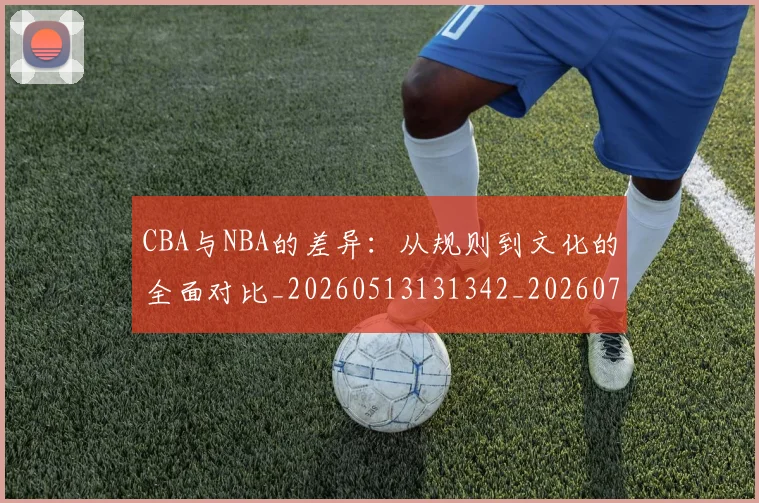CBA与NBA的差异：从规则到文化的全面对比_20260513131342_20260712043215