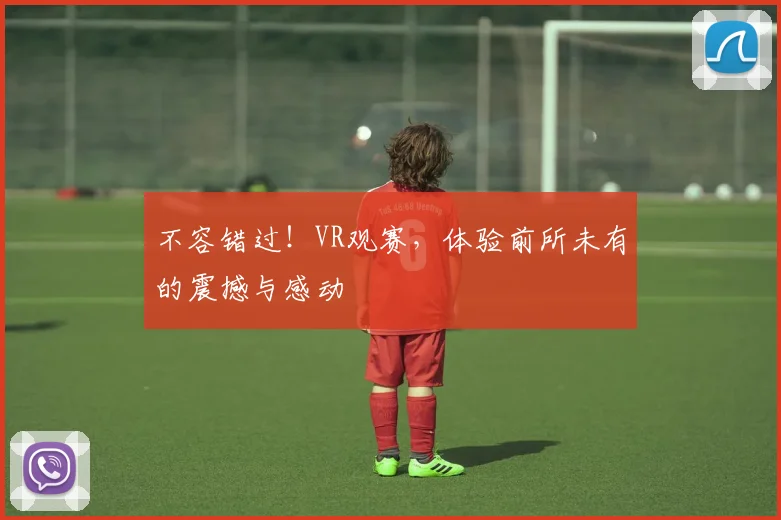 不容错过!VR观赛,体验前所未有的震撼与感动