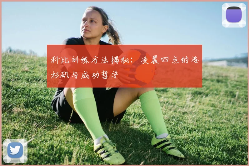 科比训练方法揭秘:凌晨四点的洛杉矶与成功哲学
